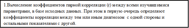 1.Вычисление коэффициентов парной корреляции (r) между всеми изучавшимися параметрами, в базе исходных данных. При этом в первую очередь определяют коэффициенты корреляции между тем или иным диагнозом с одной стороны и остальными показателями с другой.